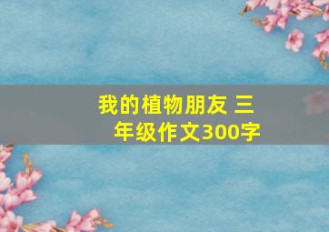 我的植物朋友 三年级作文300字